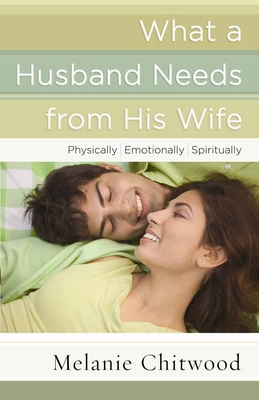 What a Husband Needs from His Wife: *Physically *Emotionally *Spiritually - Chitwood, Melanie