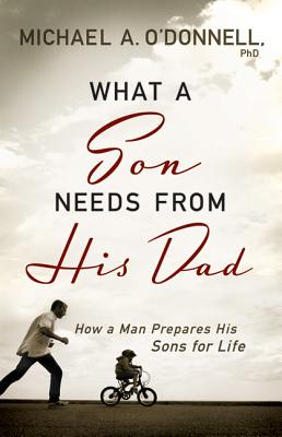 What a Son Needs from His Dad: How a Man Prepares His Sons for Life - O'Donnell, Michael A, PhD (Preface by)