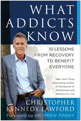 What Addicts Know: 10 Lessons from Recovery to Benefit Everyone - Lawford, Christopher Kennedy, and Pinksy, Drew (Foreword by)
