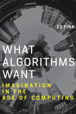 What Algorithms Want: Imagination in the Age of Computing - Finn, Ed
