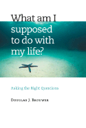 What Am I Supposed to Do with My Life?: Asking the Right Questions
