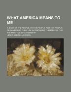 What America Means to Me: A Book of the People, by the People, for the People; Designed for Their Use in Preparing Themselves for the Practice of Citizenship (Classic Reprint)