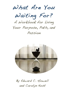 What Are You Waiting For?: A Workbook for Living Your Purpose, Path, and Passion - Kost, Carolyn, and Howell, Edward C