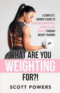 What Are You Weighting For?!: A Complete Guide to Building Confidence, Strength, and Curves Through Weight Training
