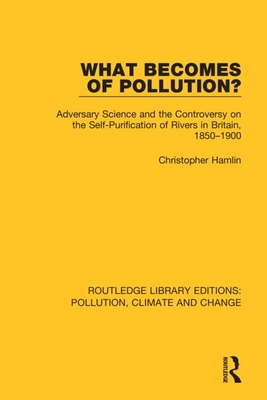 What Becomes of Pollution?: Adversary Science and the Controversy on the Self-Purification of Rivers in Britain, 1850-1900 - Hamlin, Christopher