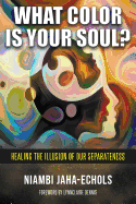 What Color Is Your Soul?: Healing The Illusion Of Our Separateness - Jaha-Echols, Niambi
