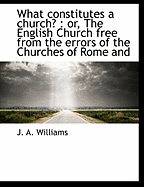What Constitutes a Church?: Or, the English Church Free from the Errors of the Churches of Rome and