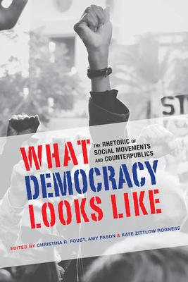 What Democracy Looks Like: The Rhetoric of Social Movements and Counterpublics - Foust, Christina R (Introduction by), and Pason, Amy (Introduction by), and Rogness, Kate Zittlow (Introduction by)