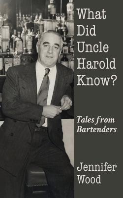 What Did Uncle Harold Know?: Tales from Bartenders - Wood, Jennifer