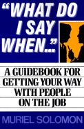 What Do I Say When: A Guidebook for Getting Your Way with People on the Job
