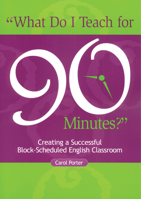 What Do I Teach for 90 Minutes?: Creating a Successful Block-Scheduled English Classroom - Porter, Carol