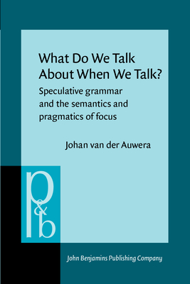 What Do We Talk about When We Talk?: Speculative Grammar and the Semantics and Pragmatics of Focus - Auwera, Johan