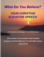 WHAT DO YOU BELIEVE? Your Christian Elevator Speech: How to Start A Conversation That Compels Doubters And Non-Believers To Learn More About Jesus Christ
