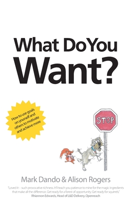 What Do You Want?: How to use goals on yourself and others to motivate and achieve more - Dando, Mark, and Rogers, Alison