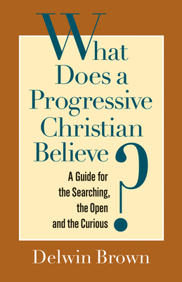 What Does a Progressive Christian Believe?: A Guide for the Searching, the Open, and the Curious - Brown, Delwin