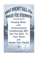 What Doesn't Kill You Makes You Stronger: Freezing Water and Environmental Conditioning Will Get You Back to Your Roots and Renew Your Health: (Hardening, How to Survive a Disaster, Survival Book)