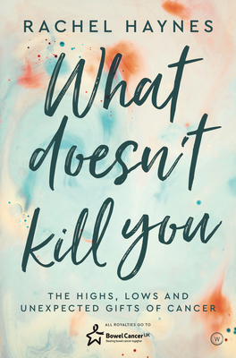 What Doesn't Kill You ...: The Highs, Lows and Unexpected Gifts of Surviving Cancer - Bown, Rachel