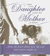 What Every Daughter Wants Her Mother to Know: From the Heart about Love, Life and What You've Taught Me - Sargent, Betty Kelly, and Perry, Betsy F