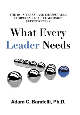 What Every Leader Needs: The Ten Universal and Indisputable Competencies of Leadership Effectiveness - Bandelli, Adam C