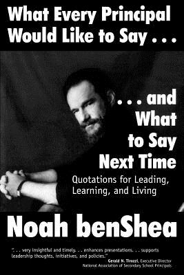 What Every Principal Would Like to Say . . . and What to Say Next Time: Quotations for Leading, Learning, and Living - Benshea, Noah