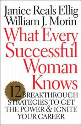 What Every Successful Woman Knows: 12 Breakthrough Strategies to Get the Power and Ignite Your Career - Reals Ellig, Janice, and Morin, Bill