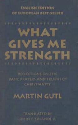 What Gives Me Strength: Reflections on the Basic Prayers and Truths of Chirstianity - Gutl, Martin, and Gut, Martin, and Lalande, John F (Translated by)