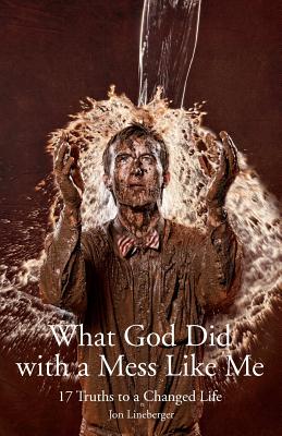 What God Did With A Mess Like Me: 17 Truths to a Changed Life - Lineberger, Jon