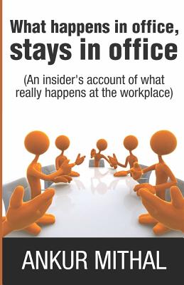 What Happens in Office, Stays in Office: An Insider's Account of What Really Happens at the Workplace - Mithal, Ankur