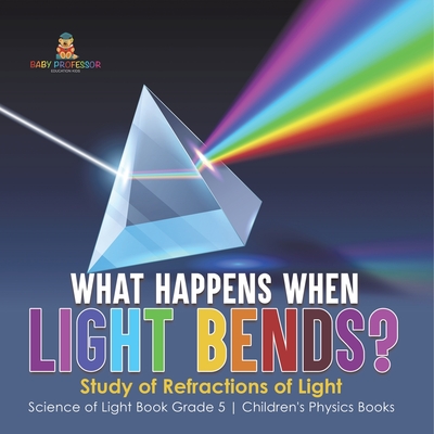 What Happens When Light Bends? Study of Refractions of Light Science of Light Book Grade 5 Children's Physics Books - Baby Professor