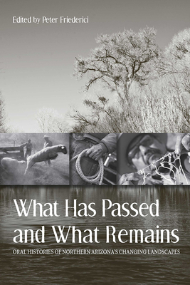 What Has Passed and What Remains: Oral Histories of Northern Arizona's Changing Landscapes - Friederici, Peter (Editor)