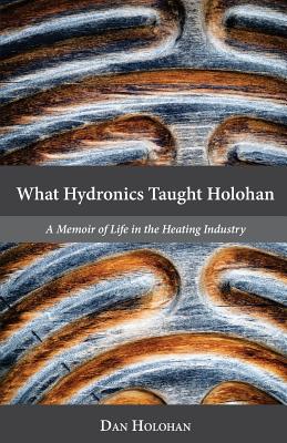 What Hydronics Taught Holohan: A Memoir of Life in the Heating Industry - Haskell, Erin Holohan (Foreword by), and Holohan, Dan