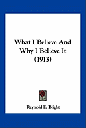 What I Believe And Why I Believe It (1913) - Blight, Reynold E