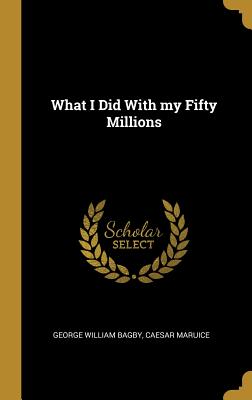 What I Did With my Fifty Millions - Bagby, George William, and Maruice, Caesar