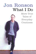 What I Do: More True Tales of Everyday Craziness. Jon Ronson
