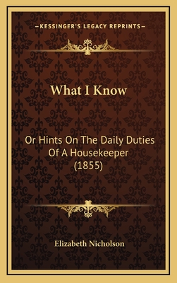 What I Know: Or Hints on the Daily Duties of a Housekeeper (1855) - Nicholson, Elizabeth