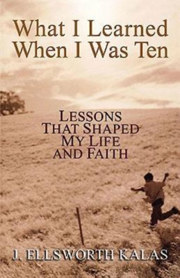 What I Learned When I Was Ten: Lessons That Shaped My Life and Faith - Kalas, J Ellsworth