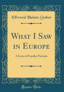 What I Saw in Europe: A Series of Familiar Portraits (Classic Reprint)