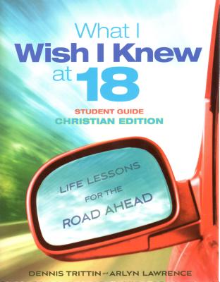 What I Wish I Knew at 18 Student Guide: Christian Edition: Life Lessons for the Road Ahead - Trittin, Dennis, and Lawrence, Arlyn