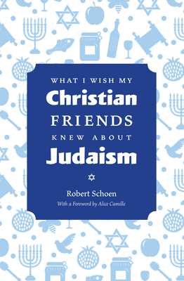 What I Wish My Christian Friends Knew about Judaism - Schoen, Robert, and Camille, Alice (Foreword by)