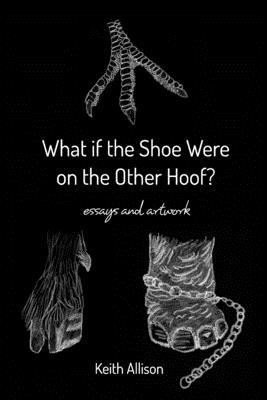 What if the Shoe Were on the Other Hoof?: essays and artwork - Allison, Keith