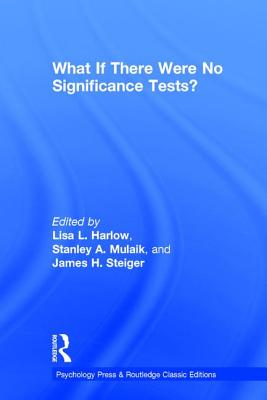 What If There Were No Significance Tests?: Classic Edition - Harlow, Lisa L. (Editor), and Mulaik, Stanley A. (Editor), and Steiger, James H. (Editor)