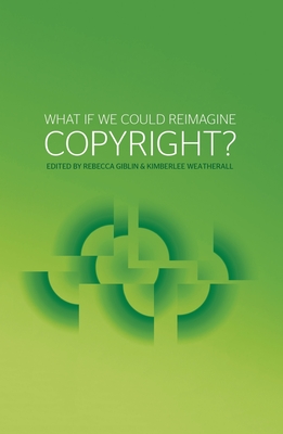 What if we could reimagine copyright? - Giblin, Rebecca, and Weatherall, Kimberlee