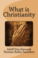 What Is Christianity - Harnack, Adolf Von, and Saunders, Thomas Bailey