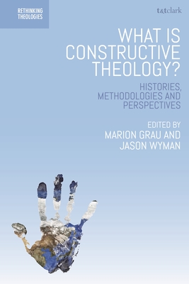 What Is Constructive Theology?: Histories, Methodologies, and Perspectives - Grau, Marion (Editor), and Wyman, Jason (Editor), and Davidson, Steed Vernyl (Editor)