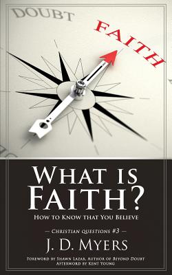 What is Faith?: How to Know that You Believe - Myers, J D, and Lazar, Shawn (Foreword by), and Young, Kent (Afterword by)