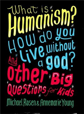 What is Humanism? How do you live without a god? And Other Big Questions for Kids - Rosen, Michael, and Young, Annemarie