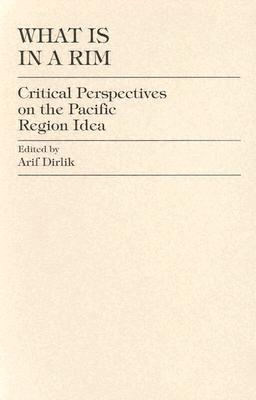 What Is in a Rim?: Critical Perspectives on the Pacific Region Idea - Dirlik, Arif, Professor, and Alcalay, Glenn (Contributions by), and Chen, Xiangming (Contributions by)