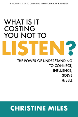 What Is It Costing You Not to Listen: The Power of Understanding to Connectd, Influence Solve & Sell - Miles, Christine