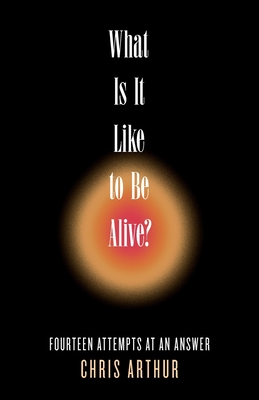 What Is It Like to be Alive?: Fourteen Attempts at an Answer - Arthur, Chris