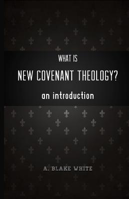 What is New Covenant Theology? An Introduction - White, A Blake